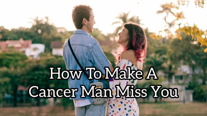 How to make a cancer man miss you