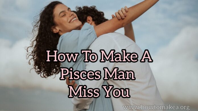 How to make a pisces man miss you