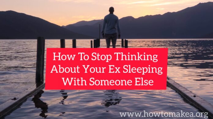 How to stop thinking about ex sleeping with someone else